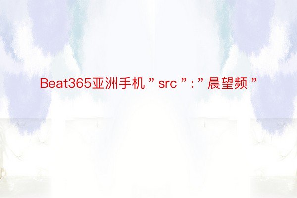 Beat365亚洲手机＂src＂:＂晨望频＂