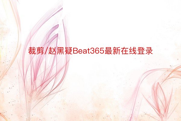 裁剪/赵黑疑Beat365最新在线登录