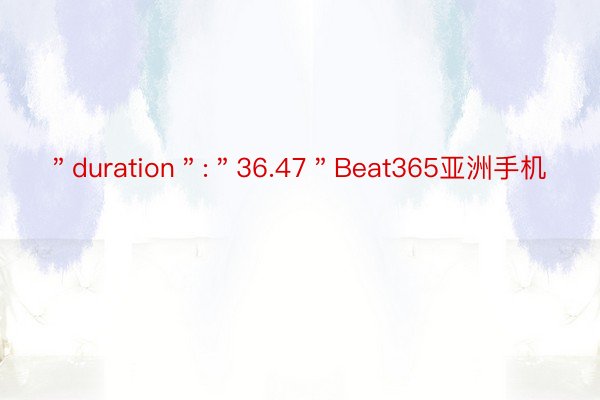 ＂duration＂:＂36.47＂Beat365亚洲手机