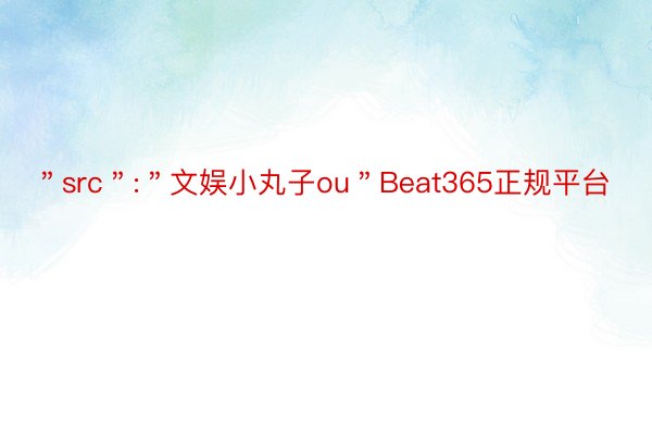＂src＂:＂文娱小丸子ou＂Beat365正规平台