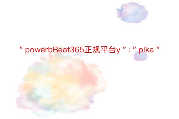 ＂powerbBeat365正规平台y＂:＂pika＂