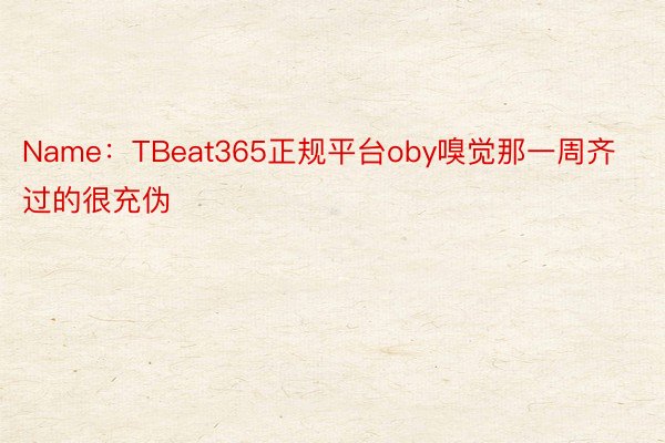 Name：TBeat365正规平台oby嗅觉那一周齐过的很充伪