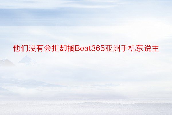 他们没有会拒却搁Beat365亚洲手机东说主
