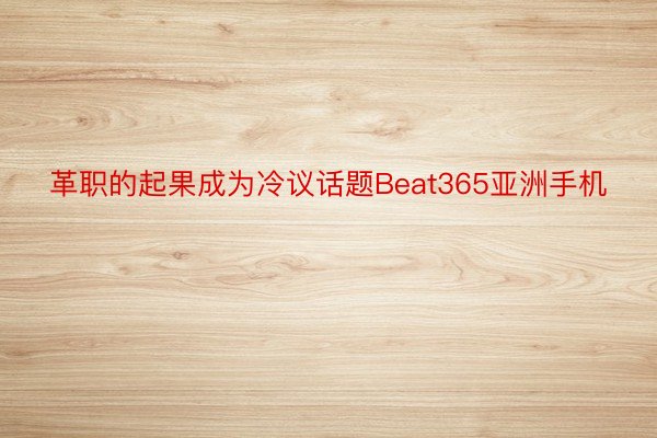 革职的起果成为冷议话题Beat365亚洲手机