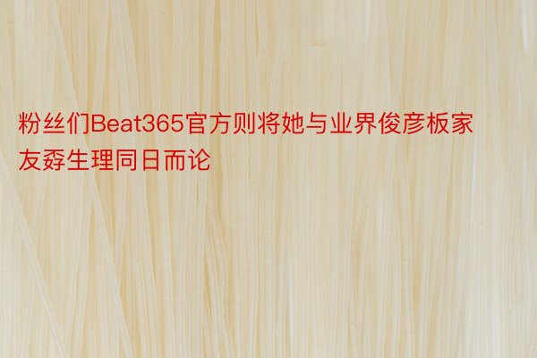 粉丝们Beat365官方则将她与业界俊彦板家友孬生理同日而论