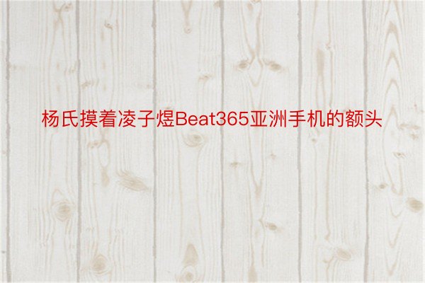 杨氏摸着凌子煜Beat365亚洲手机的额头