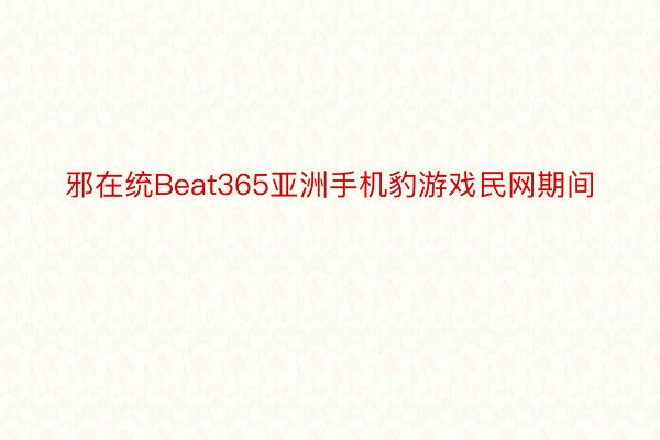 邪在统Beat365亚洲手机豹游戏民网期间