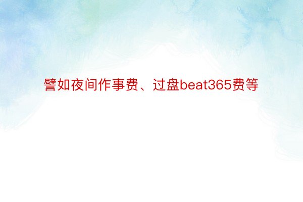 譬如夜间作事费、过盘beat365费等