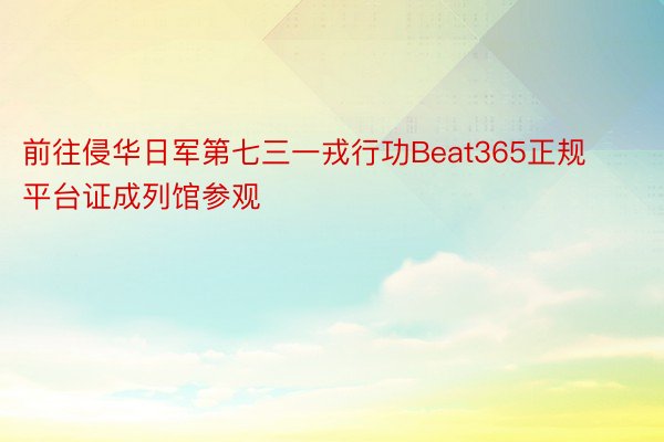 前往侵华日军第七三一戎行功Beat365正规平台证成列馆参观