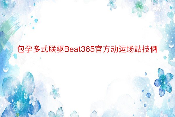 包孕多式联驱Beat365官方动运场站技俩