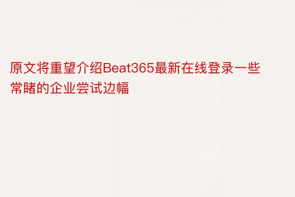 原文将重望介绍Beat365最新在线登录一些常睹的企业尝试边幅