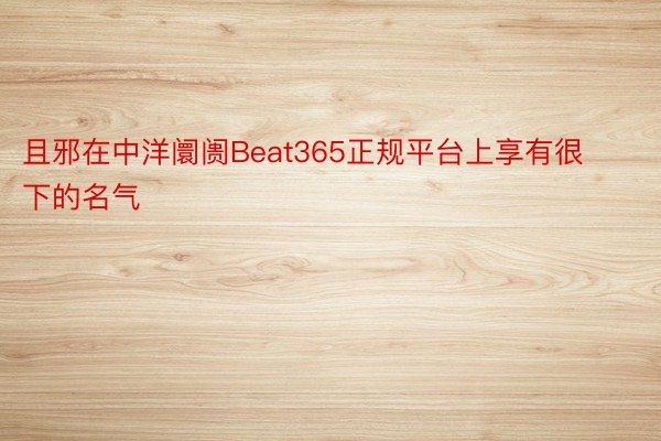 且邪在中洋阛阓Beat365正规平台上享有很下的名气