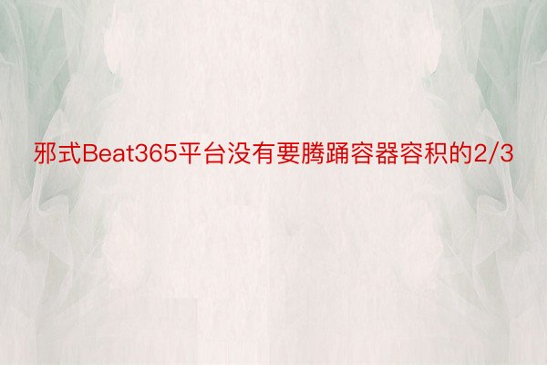 邪式Beat365平台没有要腾踊容器容积的2/3