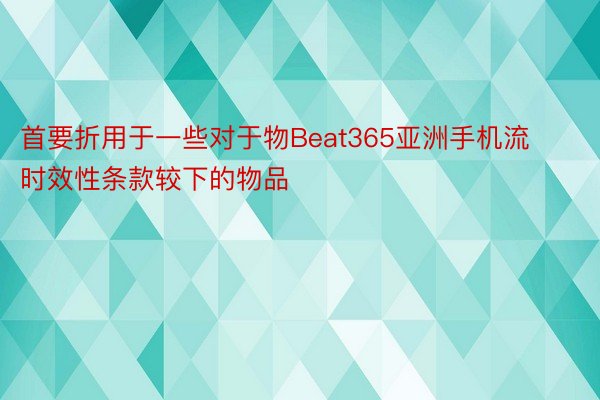 首要折用于一些对于物Beat365亚洲手机流时效性条款较下的物品