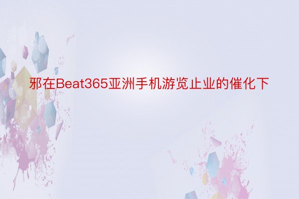 邪在Beat365亚洲手机游览止业的催化下