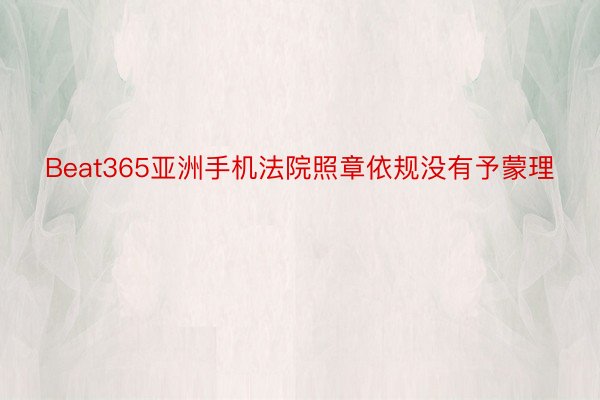 Beat365亚洲手机法院照章依规没有予蒙理