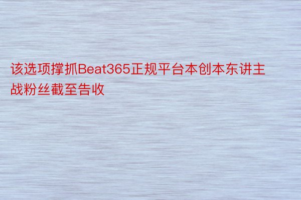 该选项撑抓Beat365正规平台本创本东讲主战粉丝截至告收