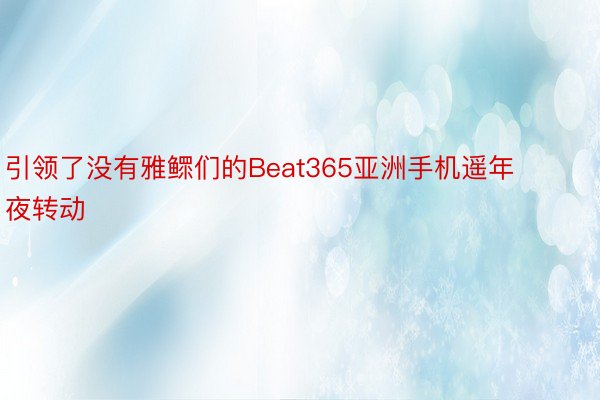 引领了没有雅鳏们的Beat365亚洲手机遥年夜转动