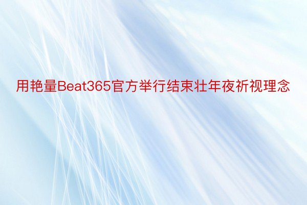 用艳量Beat365官方举行结束壮年夜祈视理念