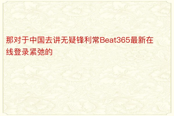 那对于中国去讲无疑锋利常Beat365最新在线登录紧弛的