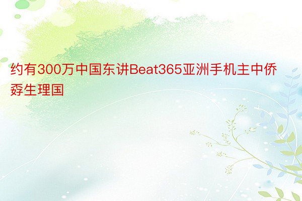 约有300万中国东讲Beat365亚洲手机主中侨孬生理国