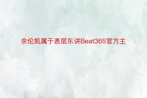 佘伦凯属于表层东讲Beat365官方主