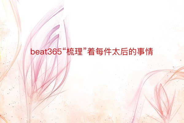 beat365“梳理”着每件太后的事情