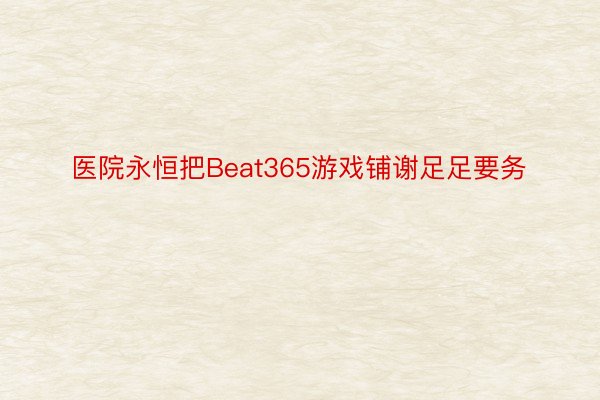 医院永恒把Beat365游戏铺谢足足要务