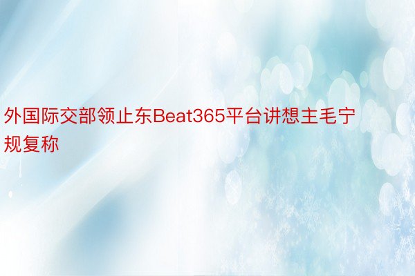 外国际交部领止东Beat365平台讲想主毛宁规复称