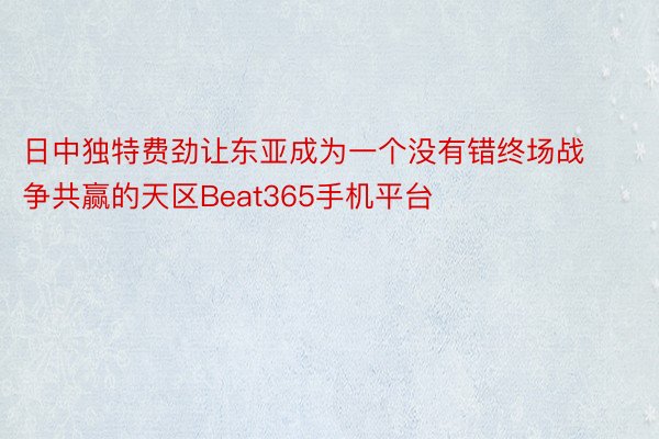日中独特费劲让东亚成为一个没有错终场战争共赢的天区Beat365手机平台