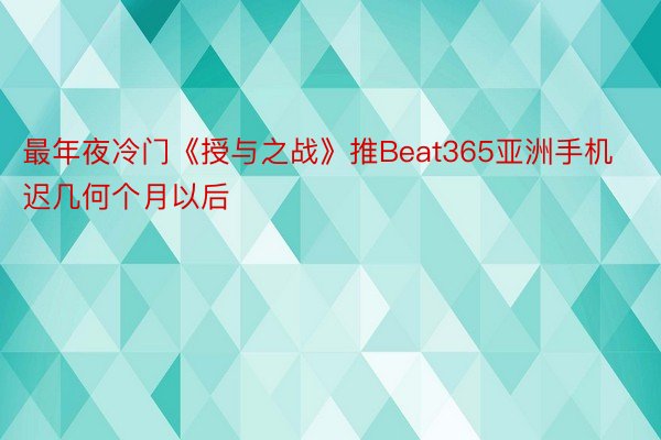 最年夜冷门《授与之战》推Beat365亚洲手机迟几何个月以后
