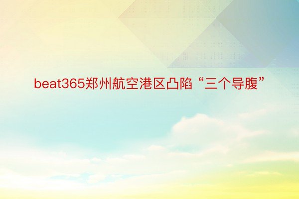 beat365郑州航空港区凸陷 “三个导腹”