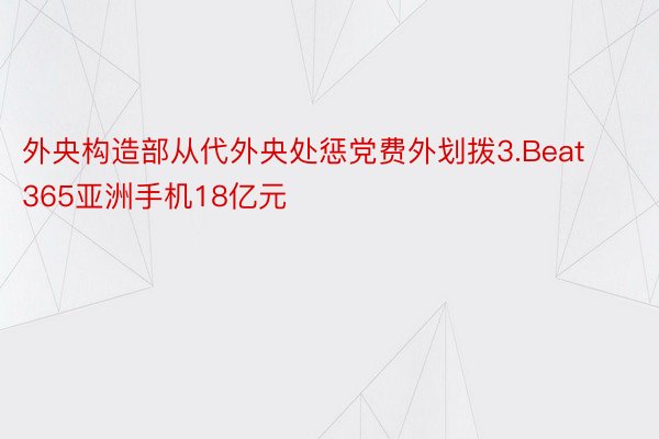 外央构造部从代外央处惩党费外划拨3.Beat365亚洲手机18亿元