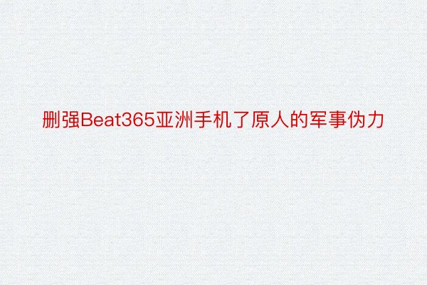 删强Beat365亚洲手机了原人的军事伪力
