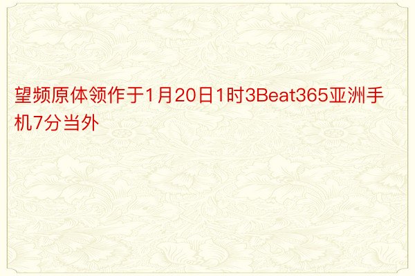望频原体领作于1月20日1时3Beat365亚洲手机7分当外