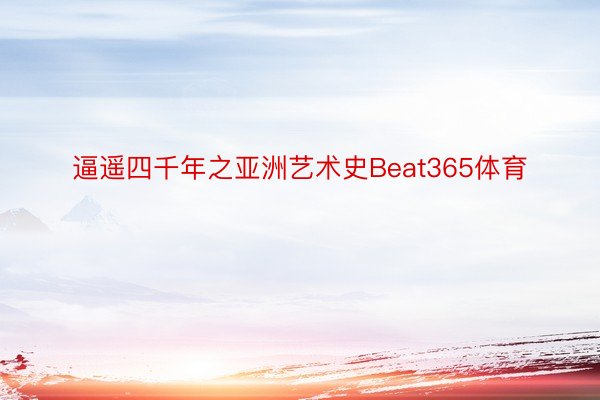 逼遥四千年之亚洲艺术史Beat365体育