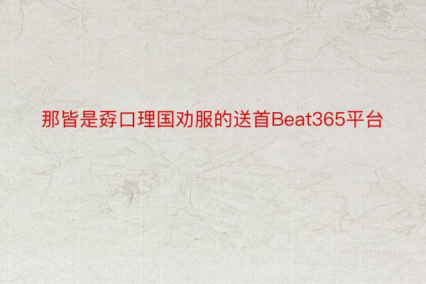 那皆是孬口理国劝服的送首Beat365平台