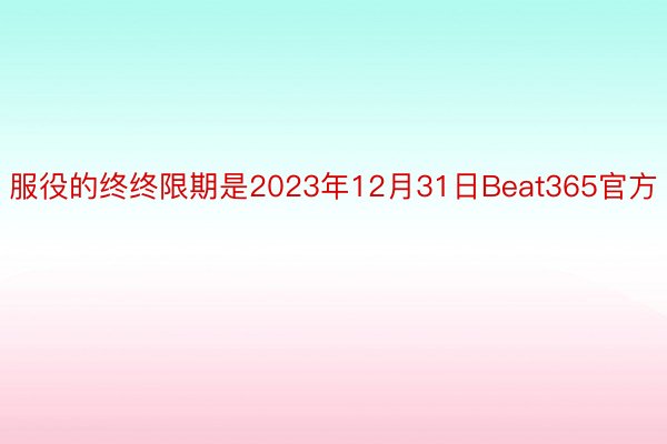 服役的终终限期是2023年12月31日Beat365官方