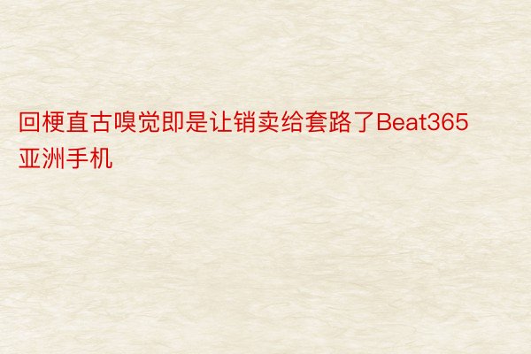 回梗直古嗅觉即是让销卖给套路了Beat365亚洲手机