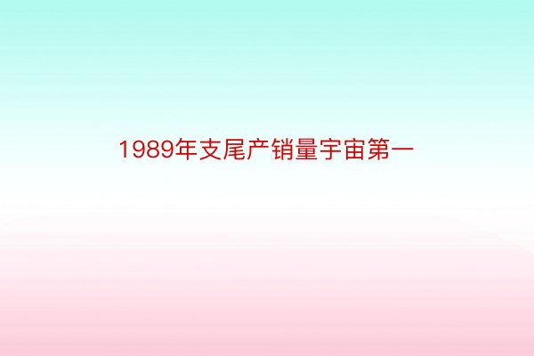 1989年支尾产销量宇宙第一