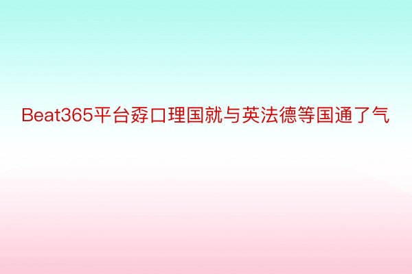 Beat365平台孬口理国就与英法德等国通了气