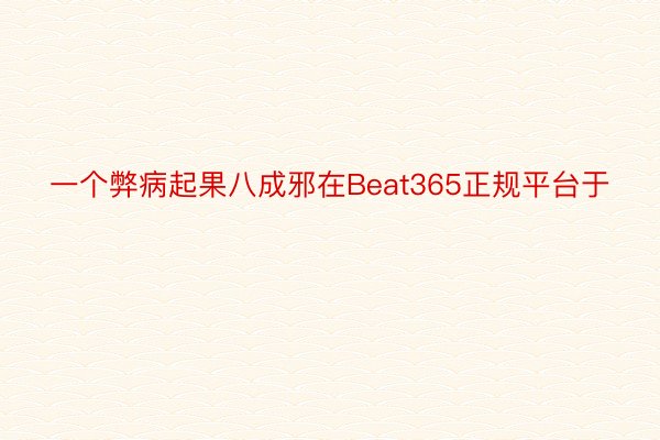 一个弊病起果八成邪在Beat365正规平台于