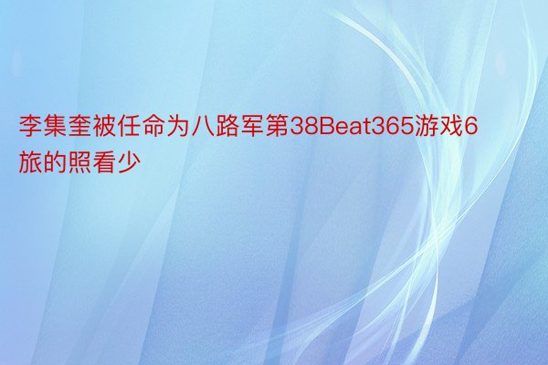 李集奎被任命为八路军第38Beat365游戏6旅的照看少