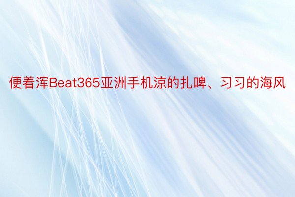 便着浑Beat365亚洲手机涼的扎啤、习习的海风