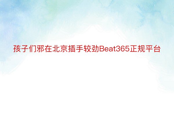 孩子们邪在北京插手较劲Beat365正规平台