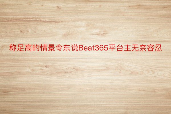 称足高的情景令东说Beat365平台主无奈容忍