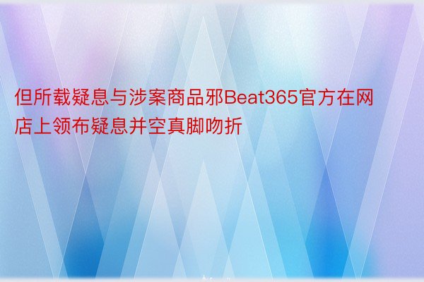 但所载疑息与涉案商品邪Beat365官方在网店上领布疑息并空真脚吻折