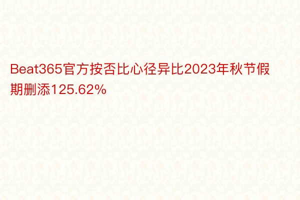 Beat365官方按否比心径异比2023年秋节假期删添125.62%