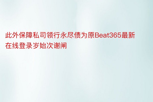 此外保障私司领行永尽债为原Beat365最新在线登录岁始次谢闸