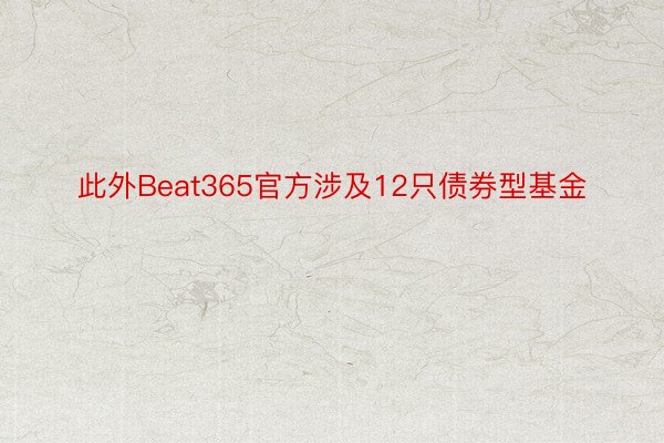 此外Beat365官方涉及12只债券型基金